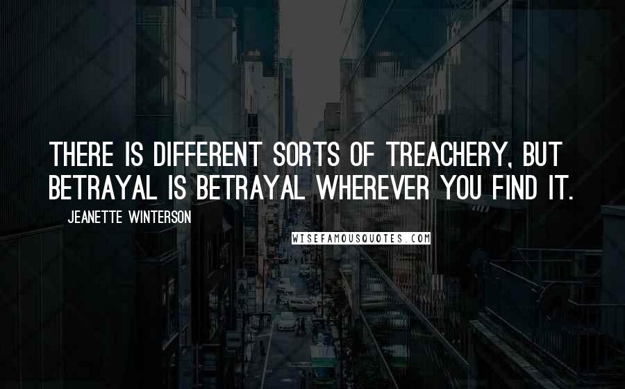 Jeanette Winterson Quotes: There is different sorts of treachery, but betrayal is betrayal wherever you find it.