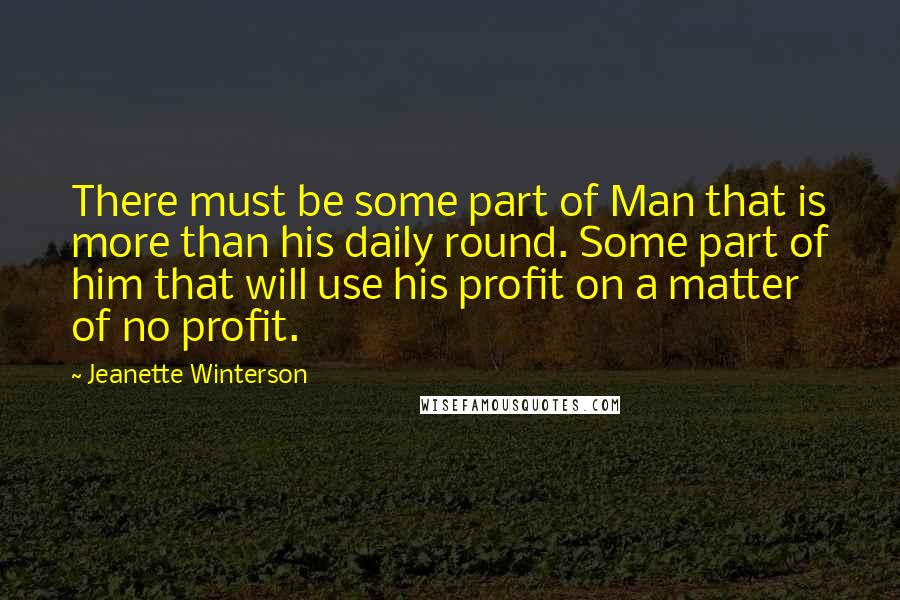 Jeanette Winterson Quotes: There must be some part of Man that is more than his daily round. Some part of him that will use his profit on a matter of no profit.