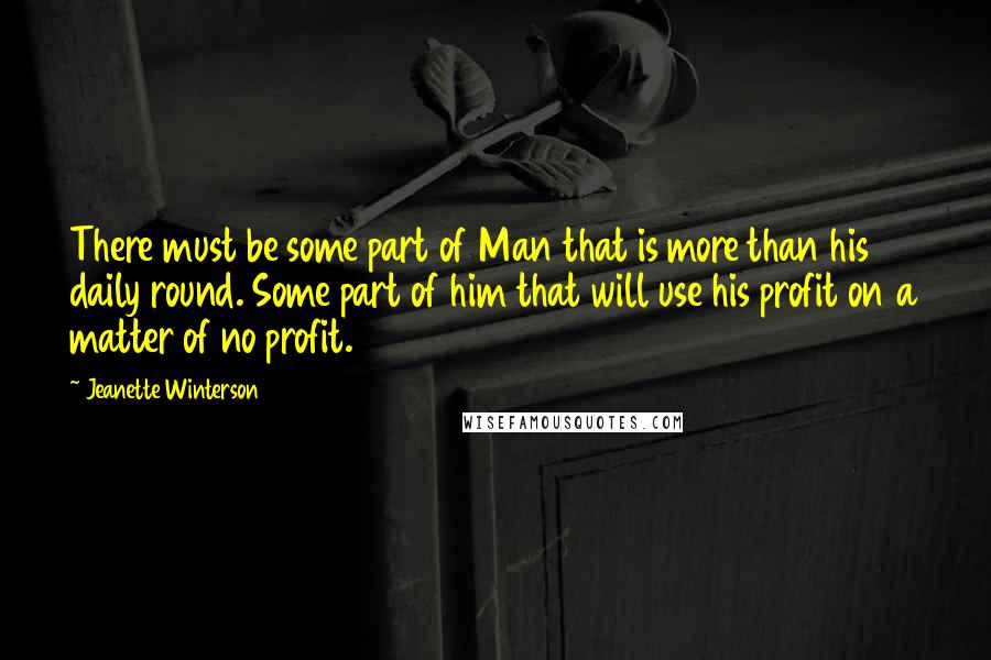 Jeanette Winterson Quotes: There must be some part of Man that is more than his daily round. Some part of him that will use his profit on a matter of no profit.