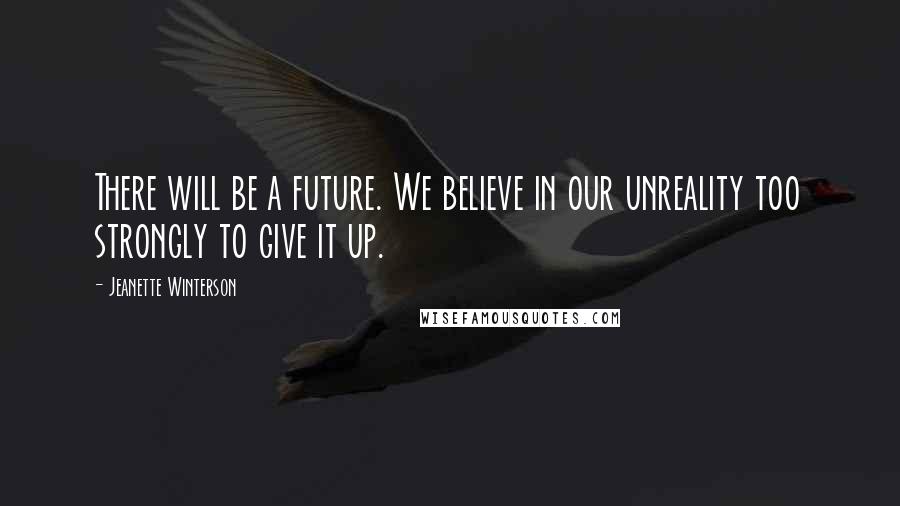Jeanette Winterson Quotes: There will be a future. We believe in our unreality too strongly to give it up.