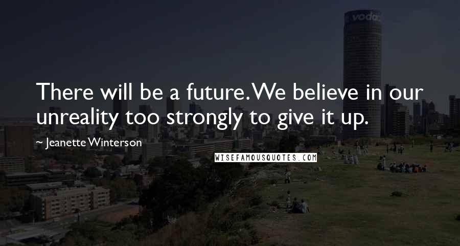 Jeanette Winterson Quotes: There will be a future. We believe in our unreality too strongly to give it up.
