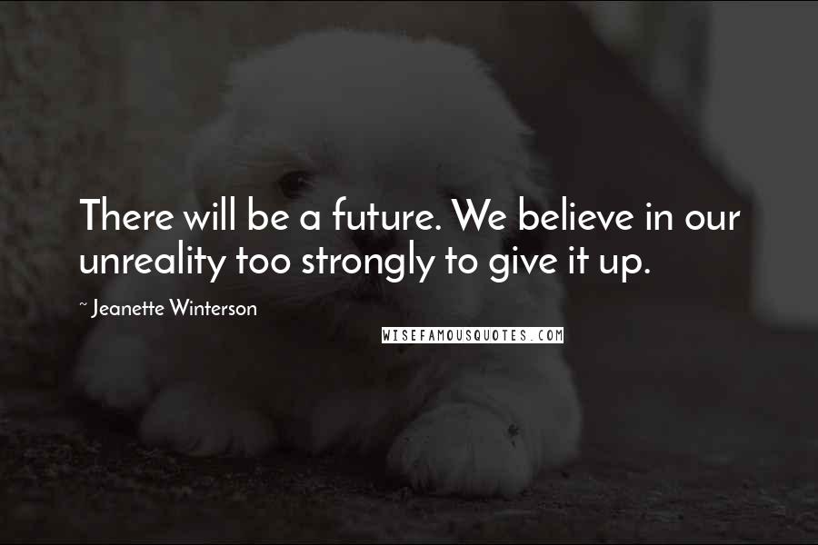 Jeanette Winterson Quotes: There will be a future. We believe in our unreality too strongly to give it up.