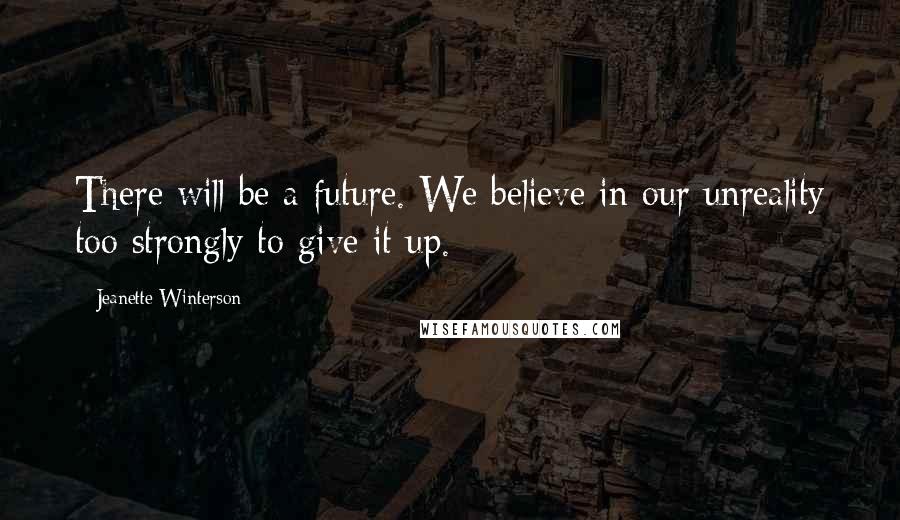 Jeanette Winterson Quotes: There will be a future. We believe in our unreality too strongly to give it up.