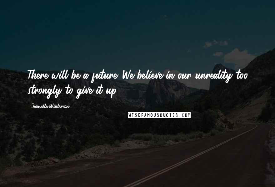 Jeanette Winterson Quotes: There will be a future. We believe in our unreality too strongly to give it up.
