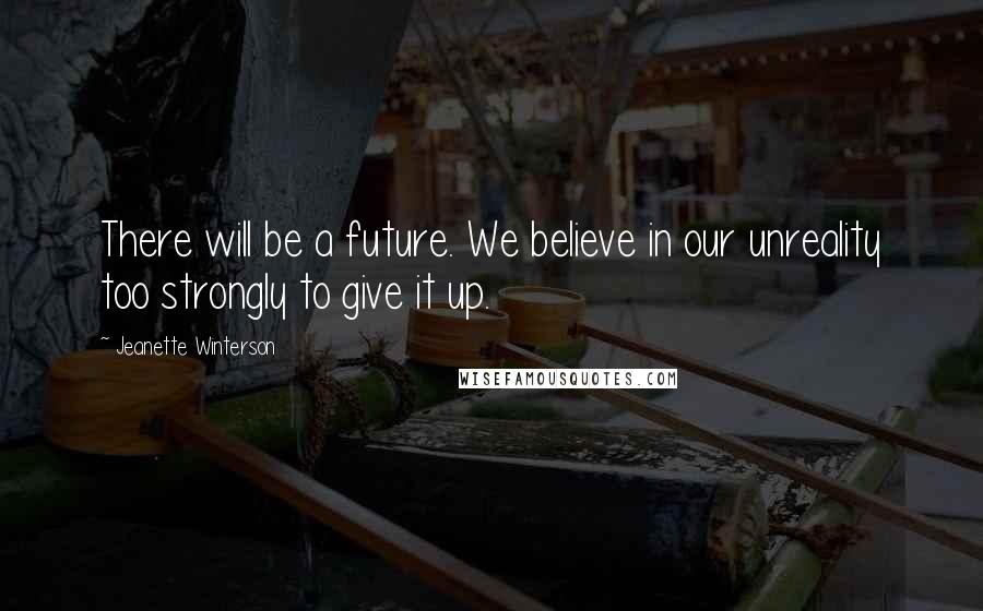 Jeanette Winterson Quotes: There will be a future. We believe in our unreality too strongly to give it up.