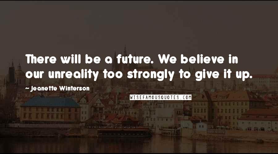 Jeanette Winterson Quotes: There will be a future. We believe in our unreality too strongly to give it up.