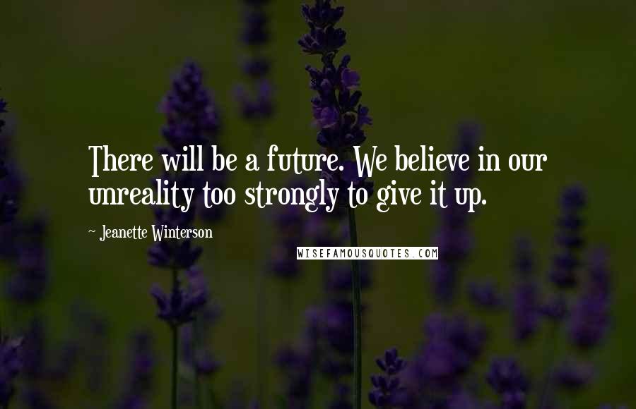 Jeanette Winterson Quotes: There will be a future. We believe in our unreality too strongly to give it up.