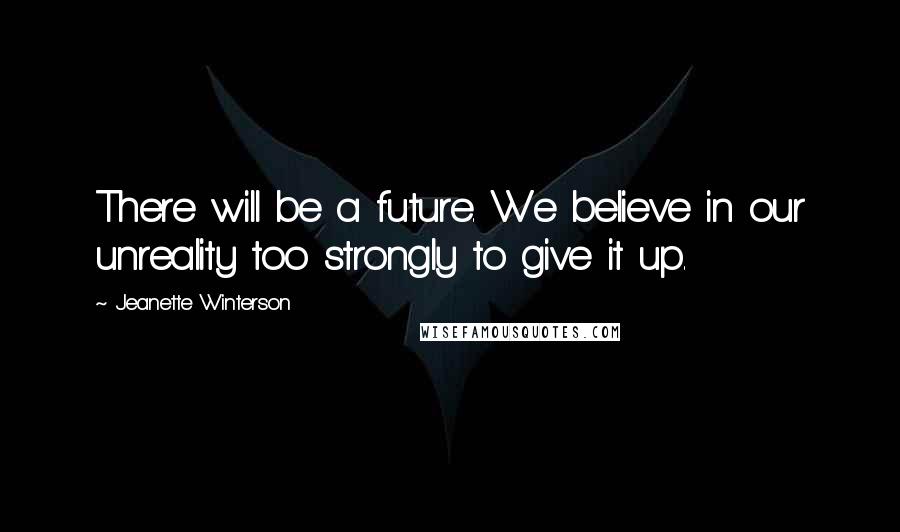 Jeanette Winterson Quotes: There will be a future. We believe in our unreality too strongly to give it up.