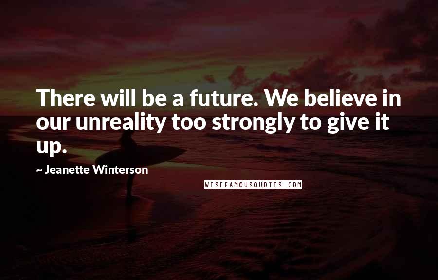 Jeanette Winterson Quotes: There will be a future. We believe in our unreality too strongly to give it up.