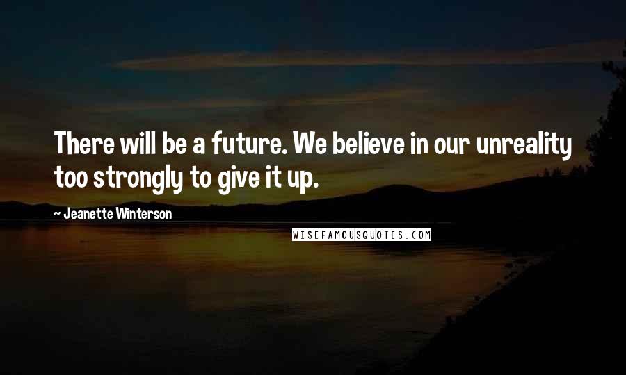 Jeanette Winterson Quotes: There will be a future. We believe in our unreality too strongly to give it up.