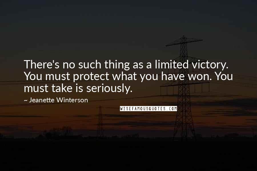 Jeanette Winterson Quotes: There's no such thing as a limited victory. You must protect what you have won. You must take is seriously.