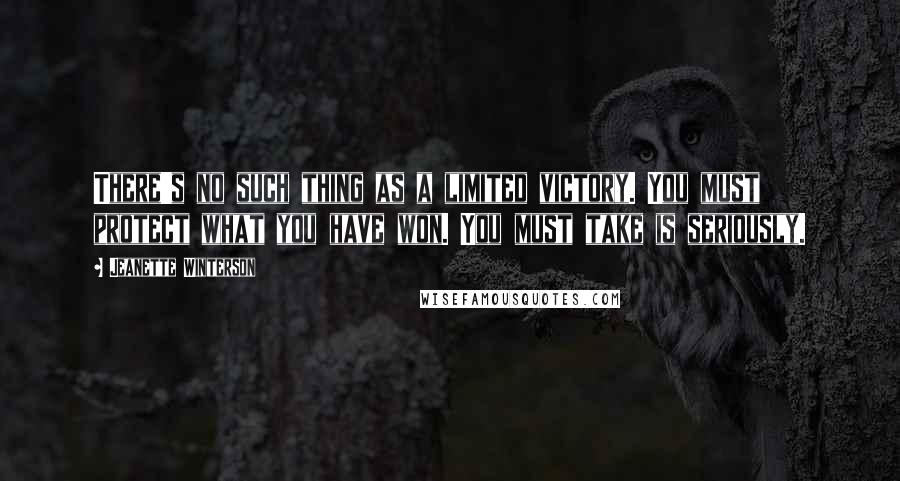 Jeanette Winterson Quotes: There's no such thing as a limited victory. You must protect what you have won. You must take is seriously.