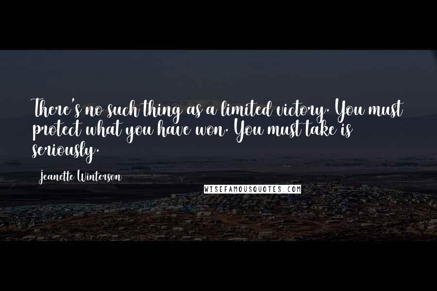 Jeanette Winterson Quotes: There's no such thing as a limited victory. You must protect what you have won. You must take is seriously.