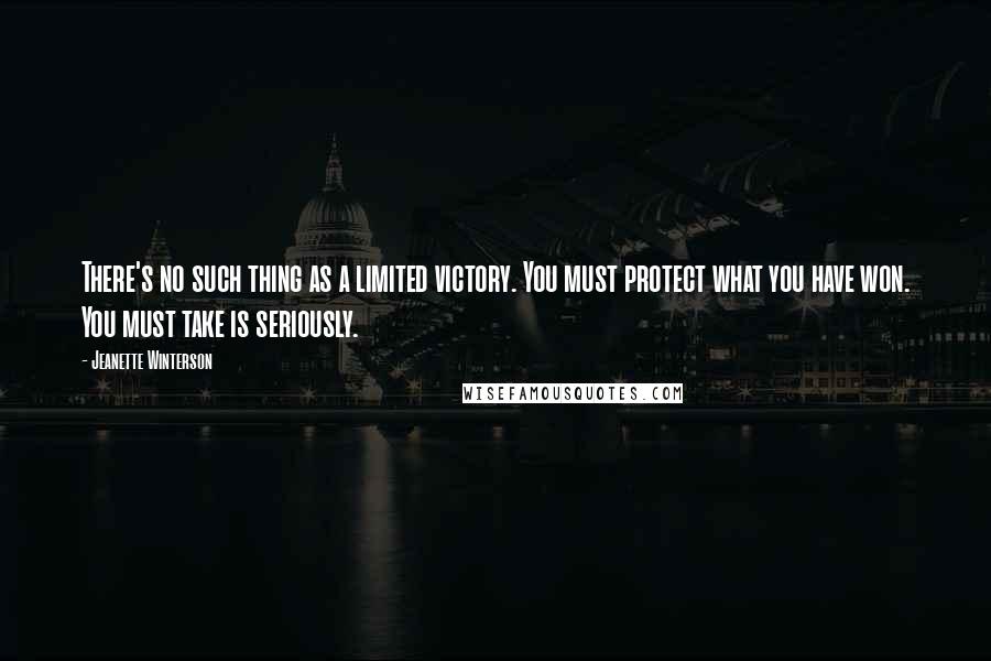 Jeanette Winterson Quotes: There's no such thing as a limited victory. You must protect what you have won. You must take is seriously.