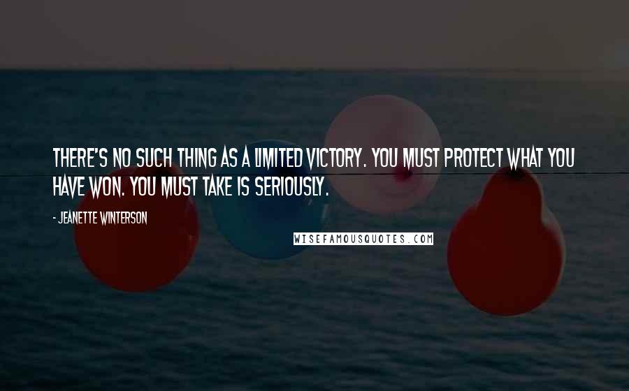 Jeanette Winterson Quotes: There's no such thing as a limited victory. You must protect what you have won. You must take is seriously.