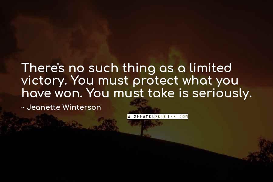 Jeanette Winterson Quotes: There's no such thing as a limited victory. You must protect what you have won. You must take is seriously.