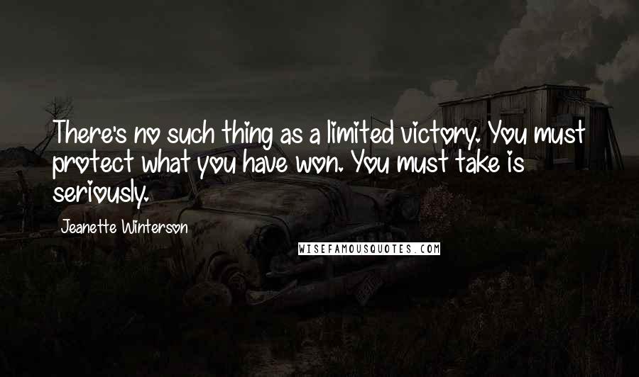 Jeanette Winterson Quotes: There's no such thing as a limited victory. You must protect what you have won. You must take is seriously.