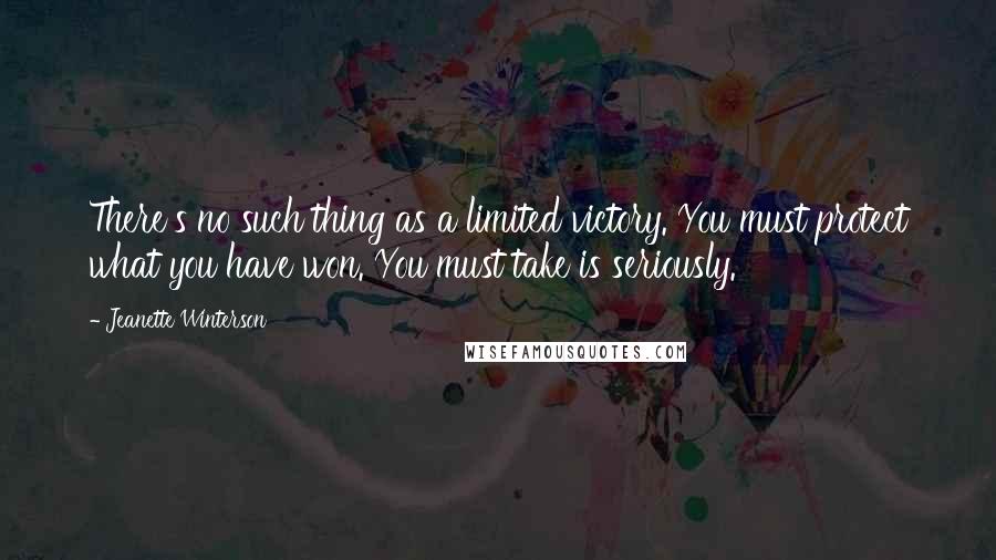 Jeanette Winterson Quotes: There's no such thing as a limited victory. You must protect what you have won. You must take is seriously.