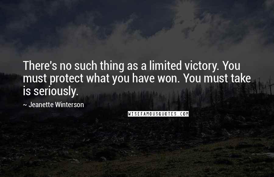 Jeanette Winterson Quotes: There's no such thing as a limited victory. You must protect what you have won. You must take is seriously.