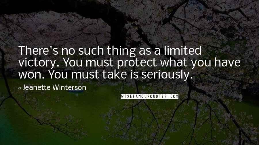 Jeanette Winterson Quotes: There's no such thing as a limited victory. You must protect what you have won. You must take is seriously.