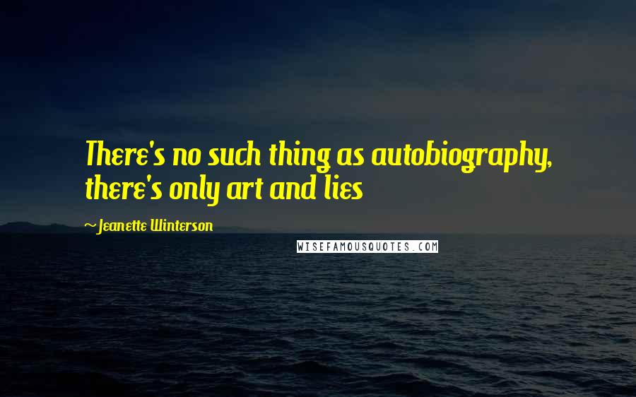 Jeanette Winterson Quotes: There's no such thing as autobiography, there's only art and lies