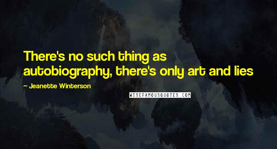 Jeanette Winterson Quotes: There's no such thing as autobiography, there's only art and lies