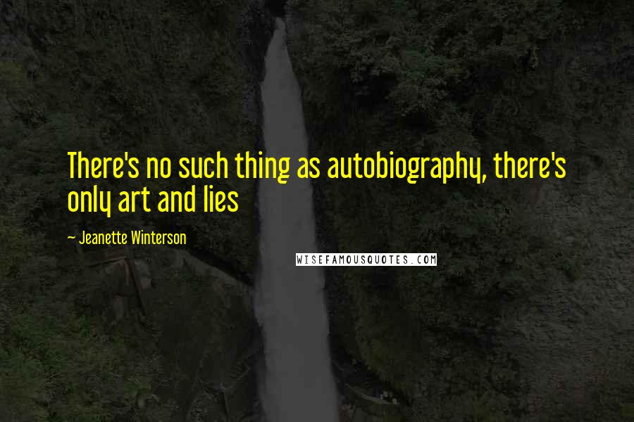 Jeanette Winterson Quotes: There's no such thing as autobiography, there's only art and lies