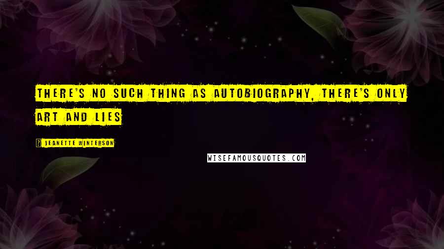 Jeanette Winterson Quotes: There's no such thing as autobiography, there's only art and lies