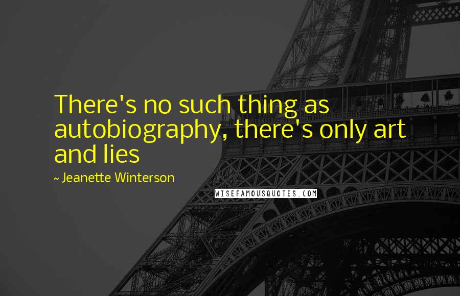 Jeanette Winterson Quotes: There's no such thing as autobiography, there's only art and lies