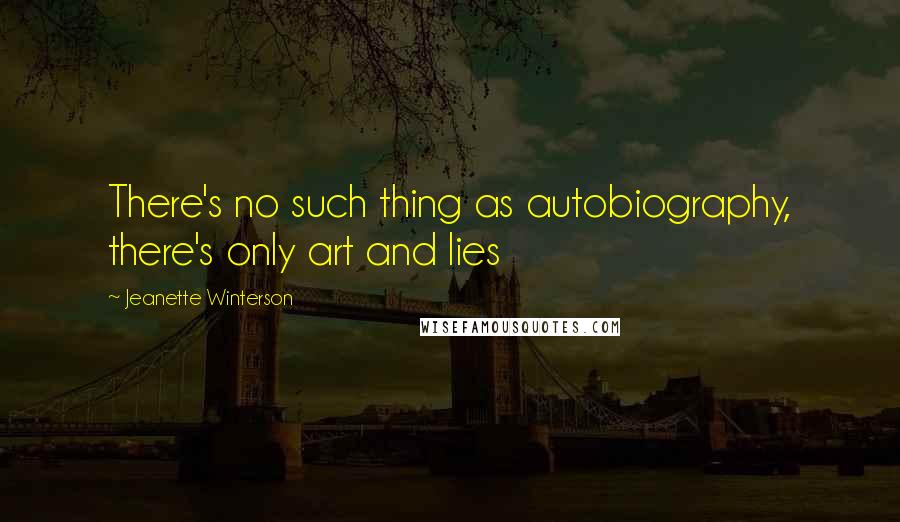 Jeanette Winterson Quotes: There's no such thing as autobiography, there's only art and lies