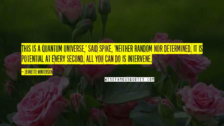 Jeanette Winterson Quotes: This is a quantum universe,' said Spike, 'neither random nor determined. It is potential at every second. All you can do is intervene.