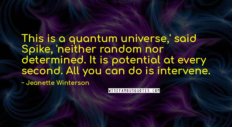 Jeanette Winterson Quotes: This is a quantum universe,' said Spike, 'neither random nor determined. It is potential at every second. All you can do is intervene.