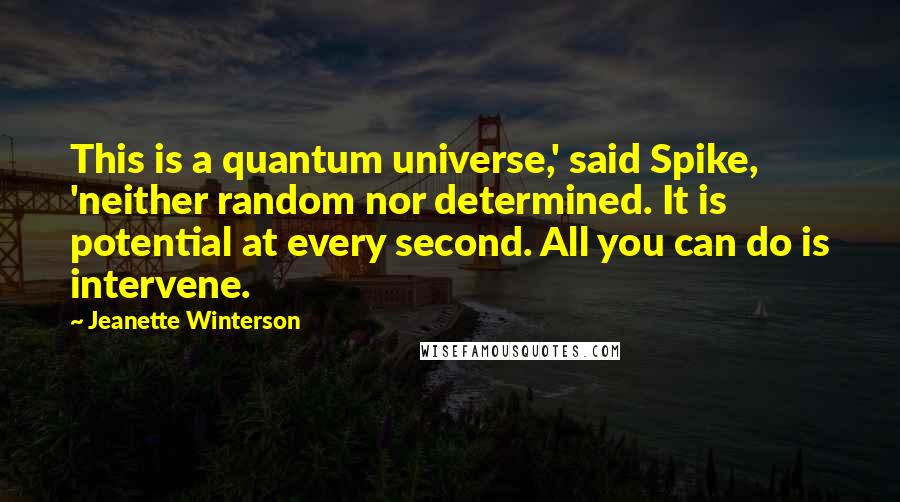 Jeanette Winterson Quotes: This is a quantum universe,' said Spike, 'neither random nor determined. It is potential at every second. All you can do is intervene.
