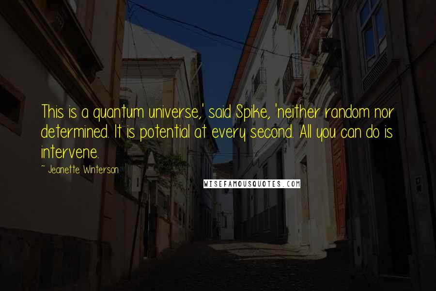 Jeanette Winterson Quotes: This is a quantum universe,' said Spike, 'neither random nor determined. It is potential at every second. All you can do is intervene.