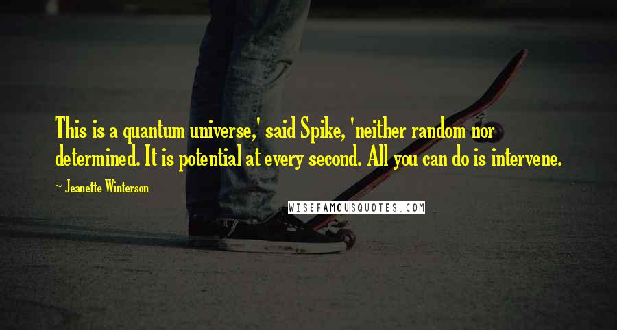 Jeanette Winterson Quotes: This is a quantum universe,' said Spike, 'neither random nor determined. It is potential at every second. All you can do is intervene.