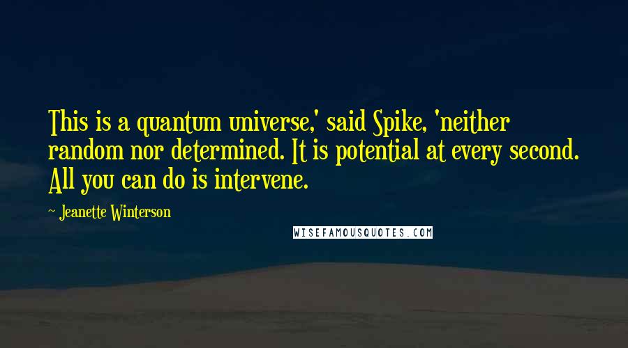 Jeanette Winterson Quotes: This is a quantum universe,' said Spike, 'neither random nor determined. It is potential at every second. All you can do is intervene.