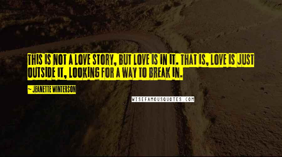 Jeanette Winterson Quotes: This is not a love story, but love is in it. That is, love is just outside it, looking for a way to break in.