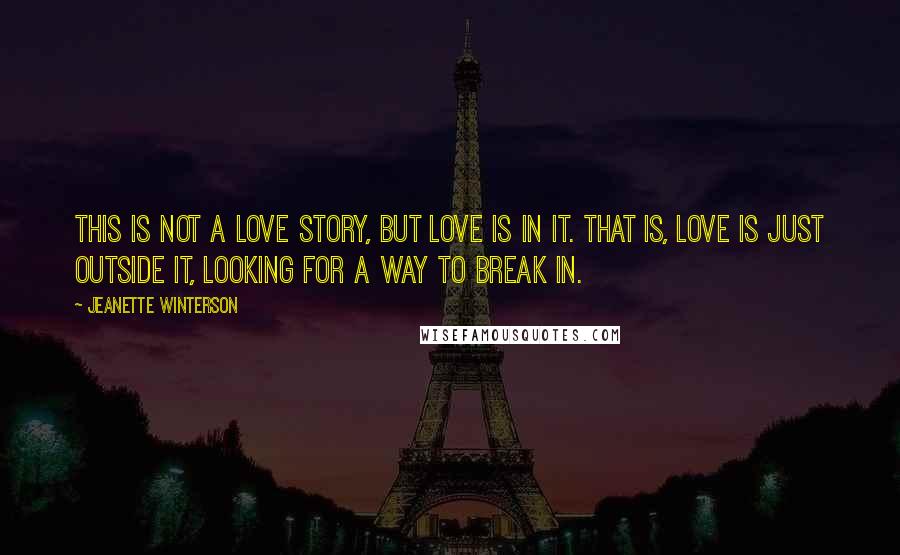 Jeanette Winterson Quotes: This is not a love story, but love is in it. That is, love is just outside it, looking for a way to break in.