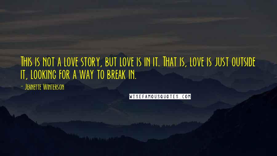 Jeanette Winterson Quotes: This is not a love story, but love is in it. That is, love is just outside it, looking for a way to break in.