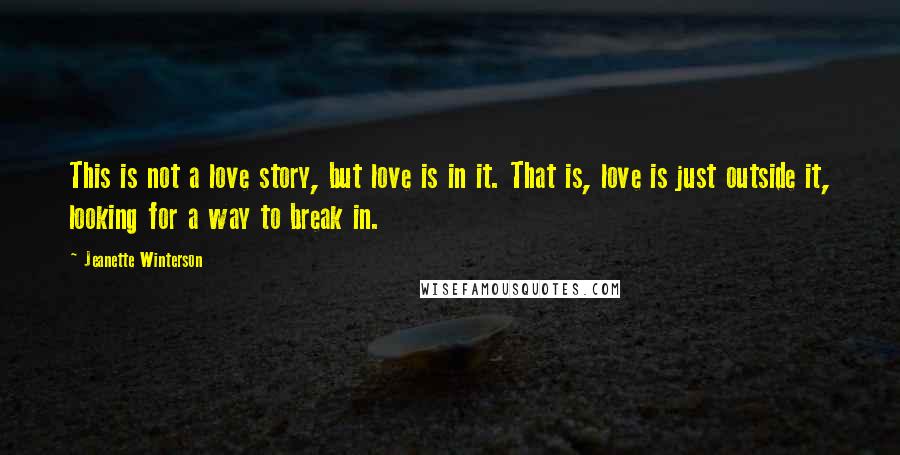 Jeanette Winterson Quotes: This is not a love story, but love is in it. That is, love is just outside it, looking for a way to break in.