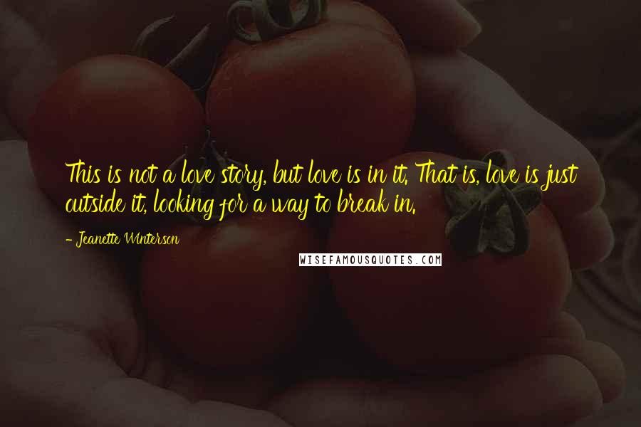 Jeanette Winterson Quotes: This is not a love story, but love is in it. That is, love is just outside it, looking for a way to break in.