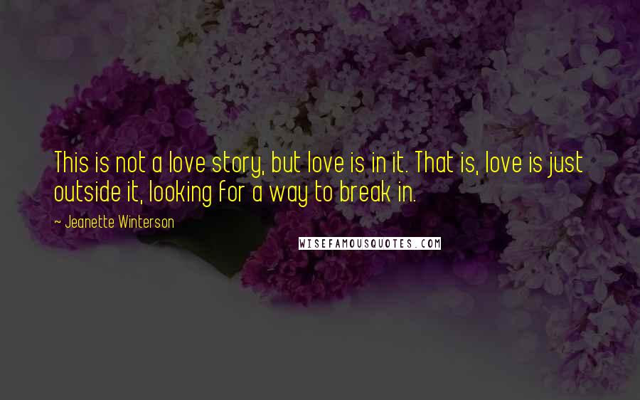 Jeanette Winterson Quotes: This is not a love story, but love is in it. That is, love is just outside it, looking for a way to break in.
