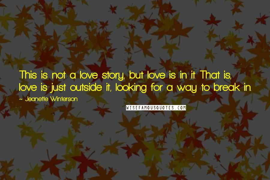 Jeanette Winterson Quotes: This is not a love story, but love is in it. That is, love is just outside it, looking for a way to break in.