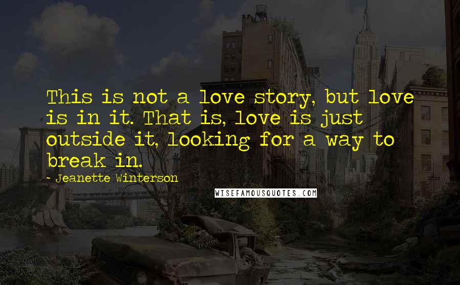 Jeanette Winterson Quotes: This is not a love story, but love is in it. That is, love is just outside it, looking for a way to break in.