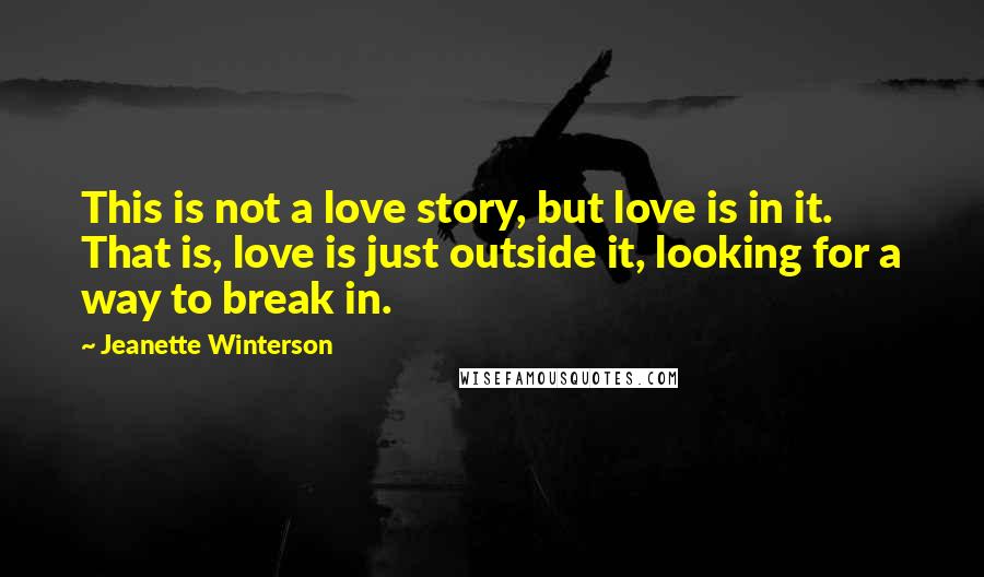 Jeanette Winterson Quotes: This is not a love story, but love is in it. That is, love is just outside it, looking for a way to break in.