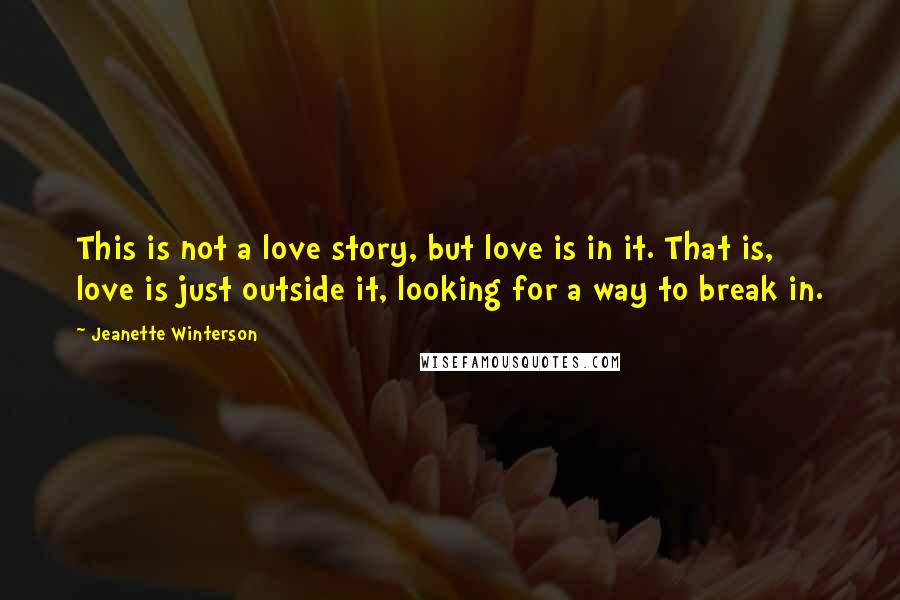 Jeanette Winterson Quotes: This is not a love story, but love is in it. That is, love is just outside it, looking for a way to break in.