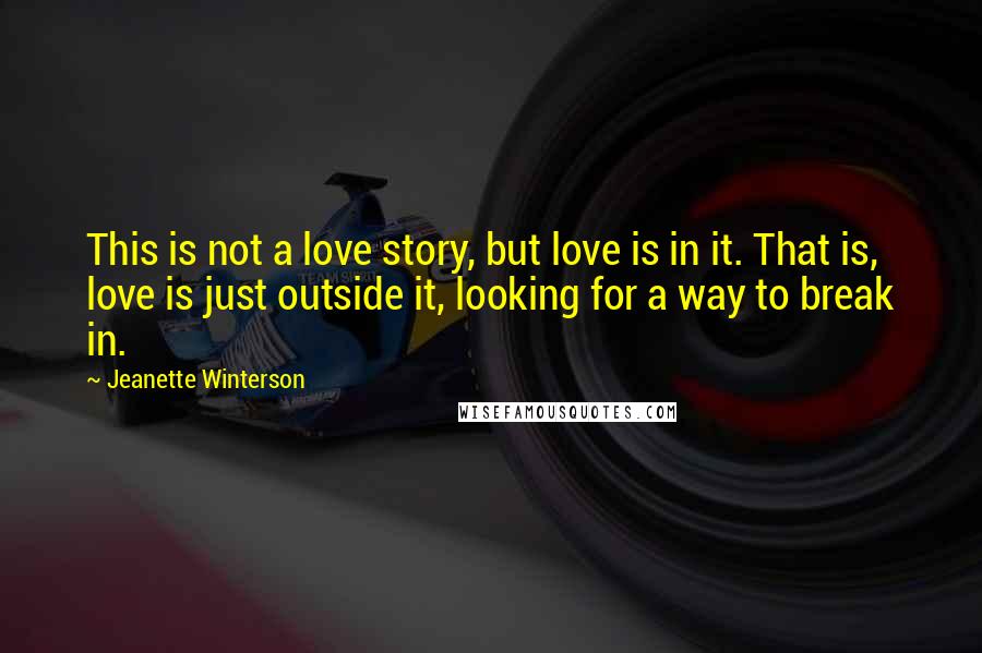 Jeanette Winterson Quotes: This is not a love story, but love is in it. That is, love is just outside it, looking for a way to break in.