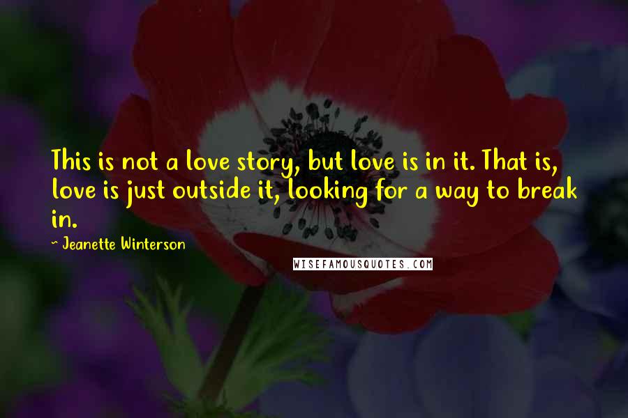Jeanette Winterson Quotes: This is not a love story, but love is in it. That is, love is just outside it, looking for a way to break in.
