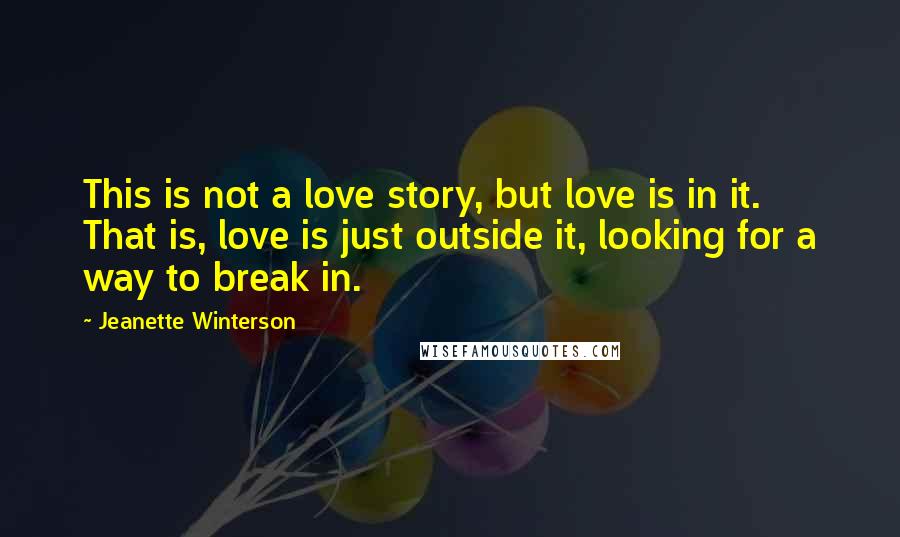 Jeanette Winterson Quotes: This is not a love story, but love is in it. That is, love is just outside it, looking for a way to break in.
