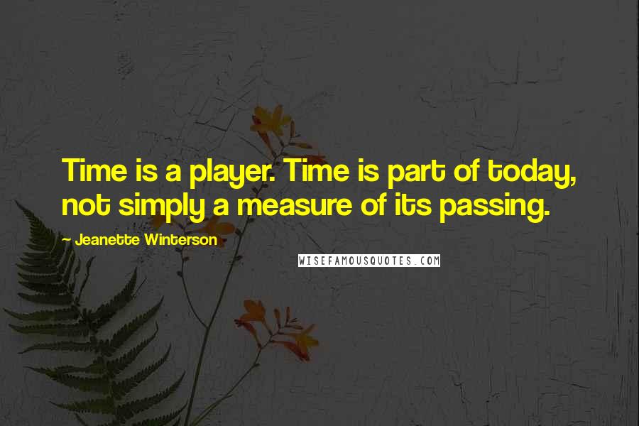 Jeanette Winterson Quotes: Time is a player. Time is part of today, not simply a measure of its passing.